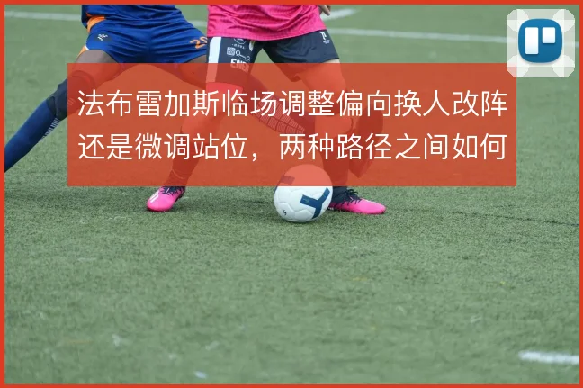 法布雷加斯临场调整偏向换人改阵还是微调站位，两种路径之间如何取舍