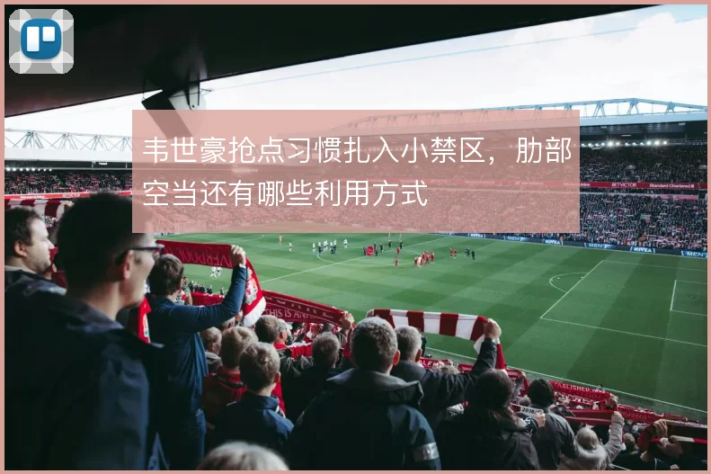 韦世豪抢点习惯扎入小禁区，肋部空当还有哪些利用方式