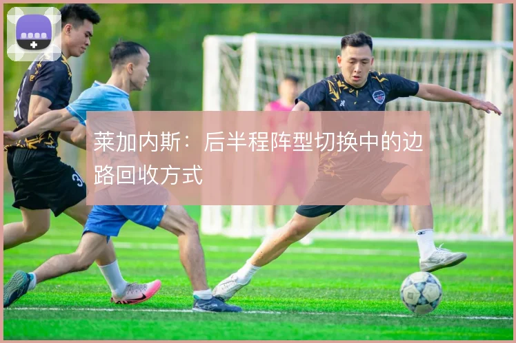 莱加内斯：后半程阵型切换中的边路回收方式