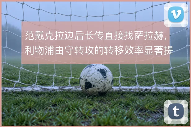 范戴克拉边后长传直接找萨拉赫，利物浦由守转攻的转移效率显著提升
