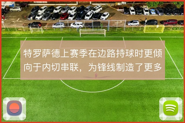 特罗萨德上赛季在边路持球时更倾向于内切串联，为锋线制造了更多肋部空当