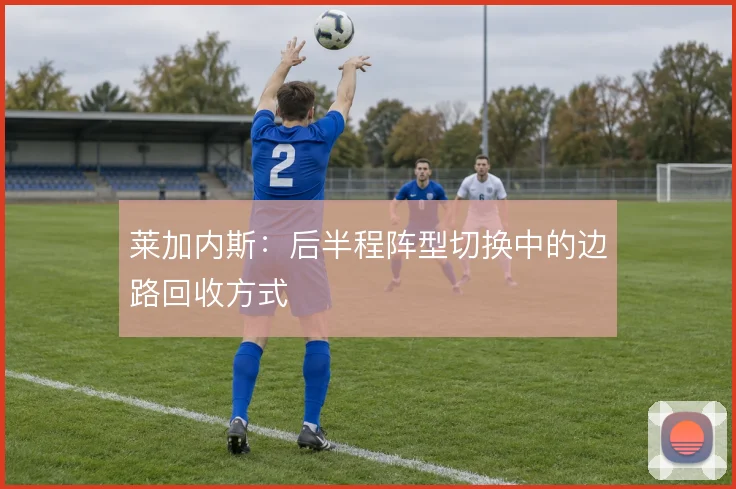 莱加内斯：后半程阵型切换中的边路回收方式