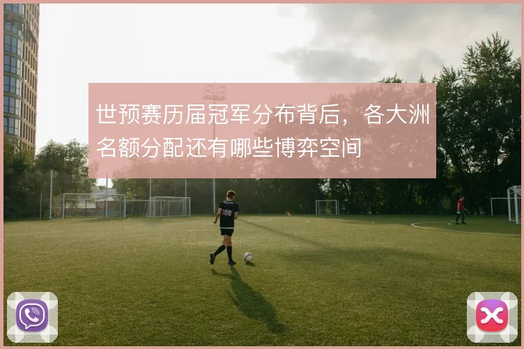 世预赛历届冠军分布背后，各大洲名额分配还有哪些博弈空间
