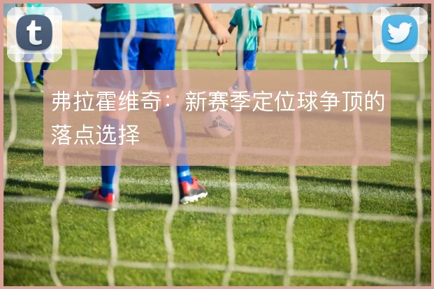 弗拉霍维奇：新赛季定位球争顶的落点选择