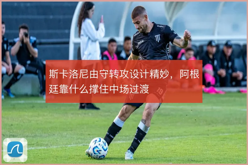 斯卡洛尼由守转攻设计精妙，阿根廷靠什么撑住中场过渡