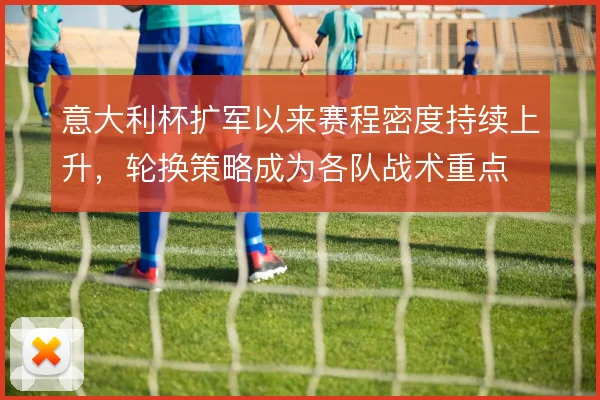 意大利杯扩军以来赛程密度持续上升，轮换策略成为各队战术重点