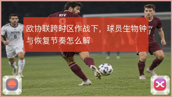 欧协联跨时区作战下，球员生物钟与恢复节奏怎么解