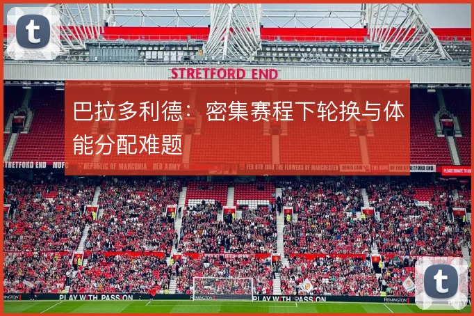 巴拉多利德:密集赛程下轮换与体能分配难题