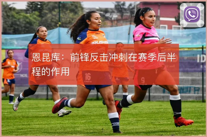 恩昆库：前锋反击冲刺在赛季后半程的作用