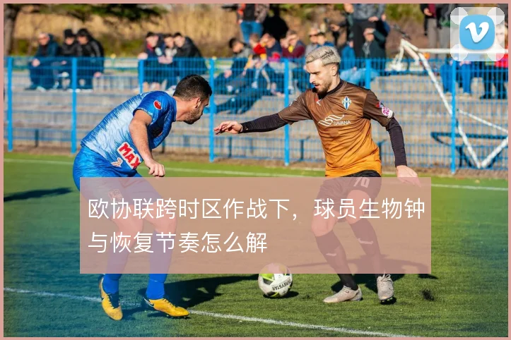 欧协联跨时区作战下，球员生物钟与恢复节奏怎么解