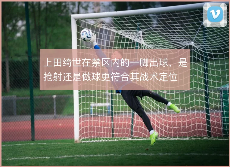 上田绮世在禁区内的一脚出球，是抢射还是做球更符合其战术定位