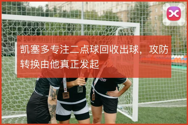 凯塞多专注二点球回收出球，攻防转换由他真正发起