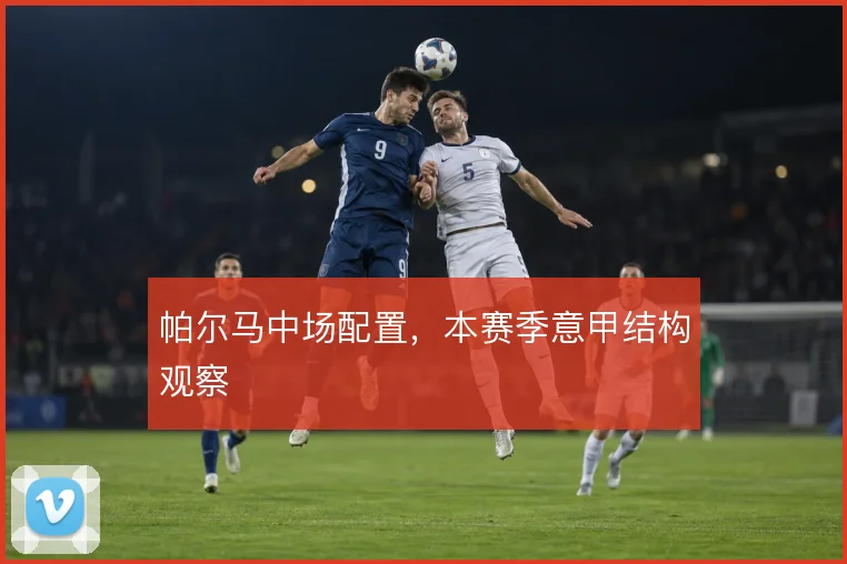 帕尔马中场配置,本赛季意甲结构观察