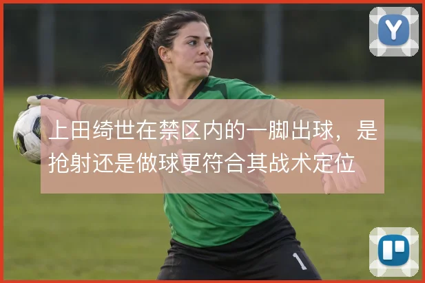 上田绮世在禁区内的一脚出球，是抢射还是做球更符合其战术定位