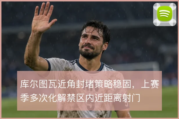 库尔图瓦近角封堵策略稳固，上赛季多次化解禁区内近距离射门