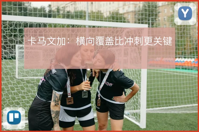 卡马文加：横向覆盖比冲刺更关键