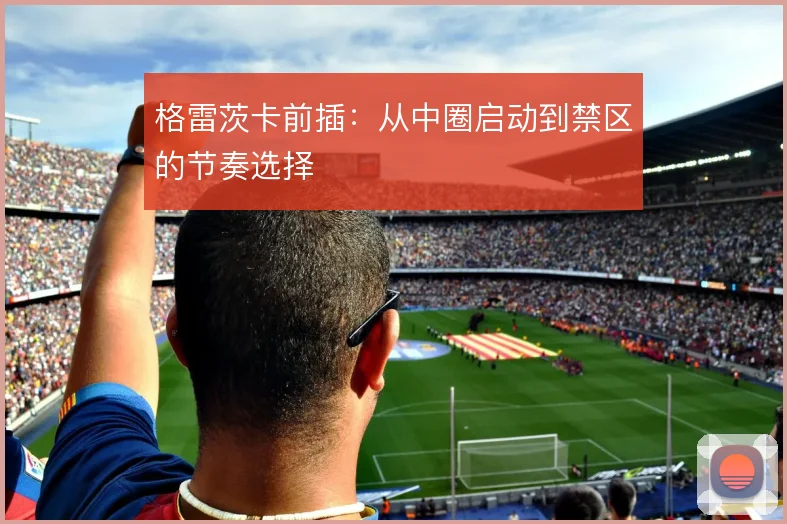 格雷茨卡前插：从中圈启动到禁区的节奏选择